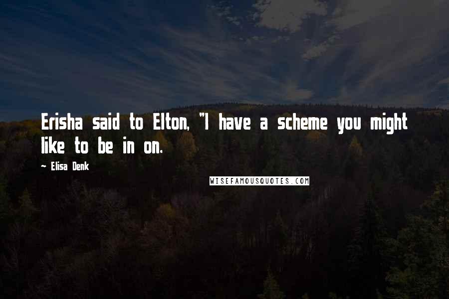 Elisa Denk Quotes: Erisha said to Elton, "I have a scheme you might like to be in on.