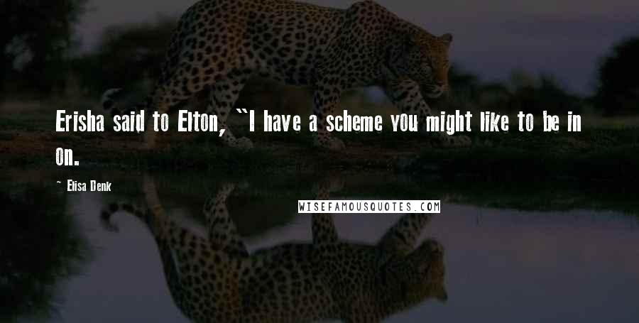 Elisa Denk Quotes: Erisha said to Elton, "I have a scheme you might like to be in on.