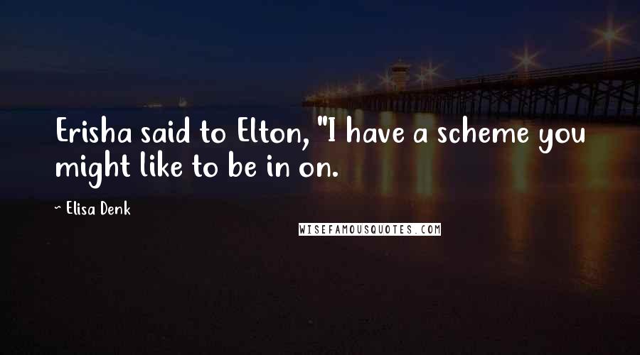 Elisa Denk Quotes: Erisha said to Elton, "I have a scheme you might like to be in on.