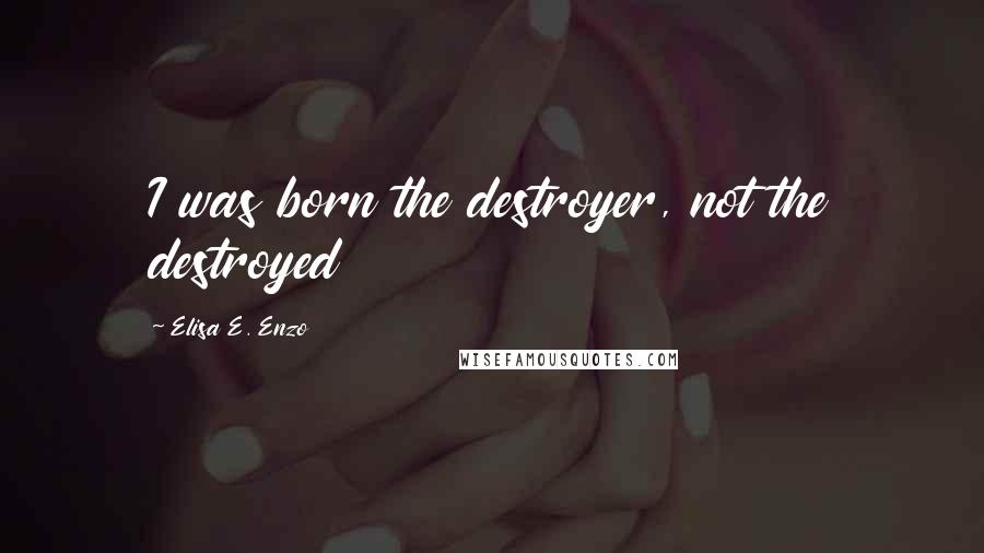 Elisa E. Enzo Quotes: I was born the destroyer, not the destroyed