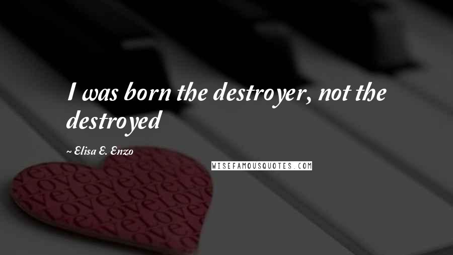 Elisa E. Enzo Quotes: I was born the destroyer, not the destroyed