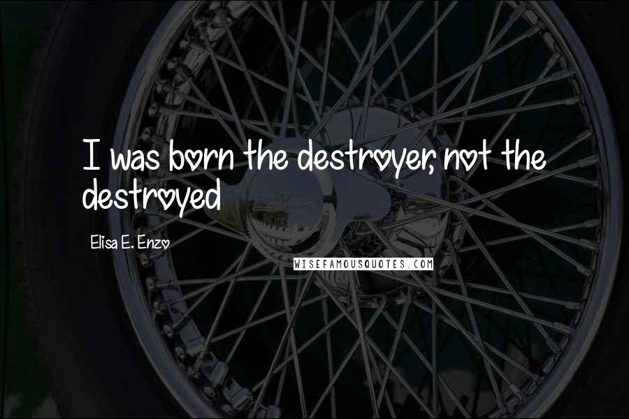 Elisa E. Enzo Quotes: I was born the destroyer, not the destroyed