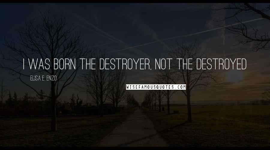 Elisa E. Enzo Quotes: I was born the destroyer, not the destroyed