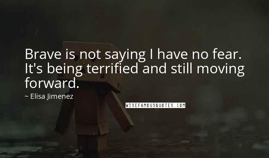 Elisa Jimenez Quotes: Brave is not saying I have no fear. It's being terrified and still moving forward.