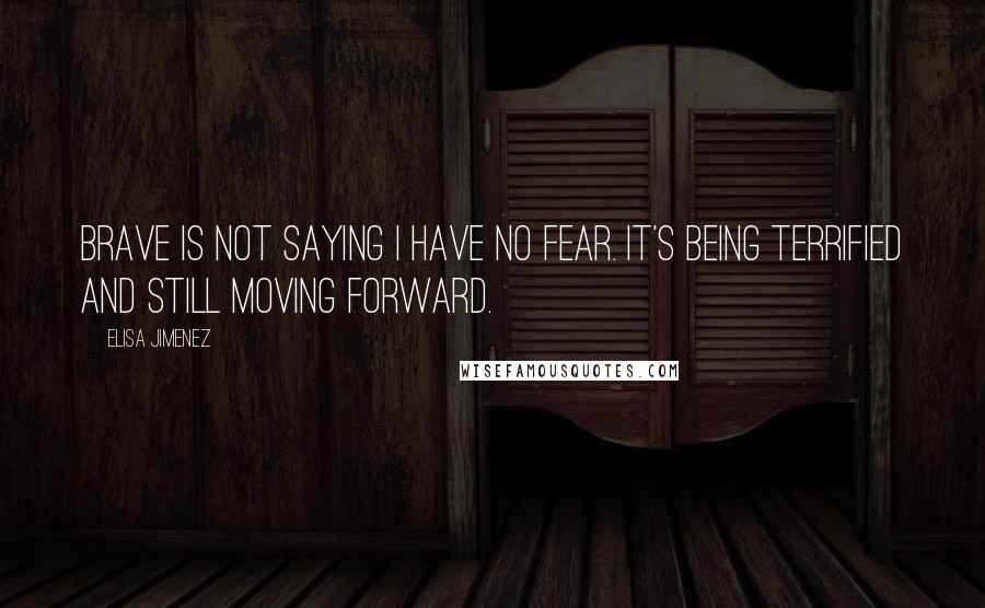 Elisa Jimenez Quotes: Brave is not saying I have no fear. It's being terrified and still moving forward.