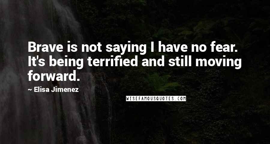 Elisa Jimenez Quotes: Brave is not saying I have no fear. It's being terrified and still moving forward.