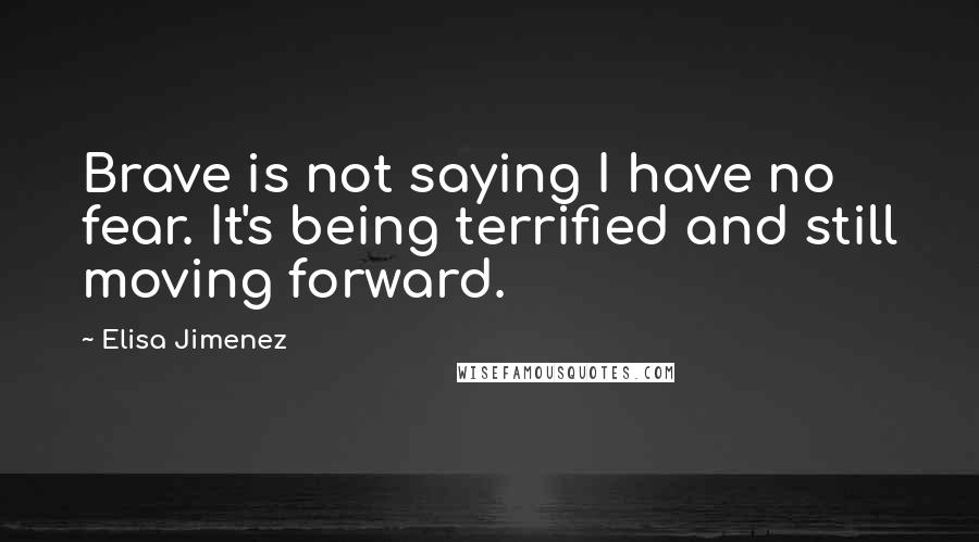 Elisa Jimenez Quotes: Brave is not saying I have no fear. It's being terrified and still moving forward.