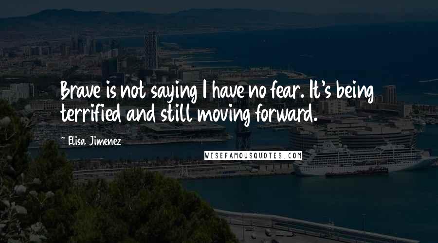 Elisa Jimenez Quotes: Brave is not saying I have no fear. It's being terrified and still moving forward.