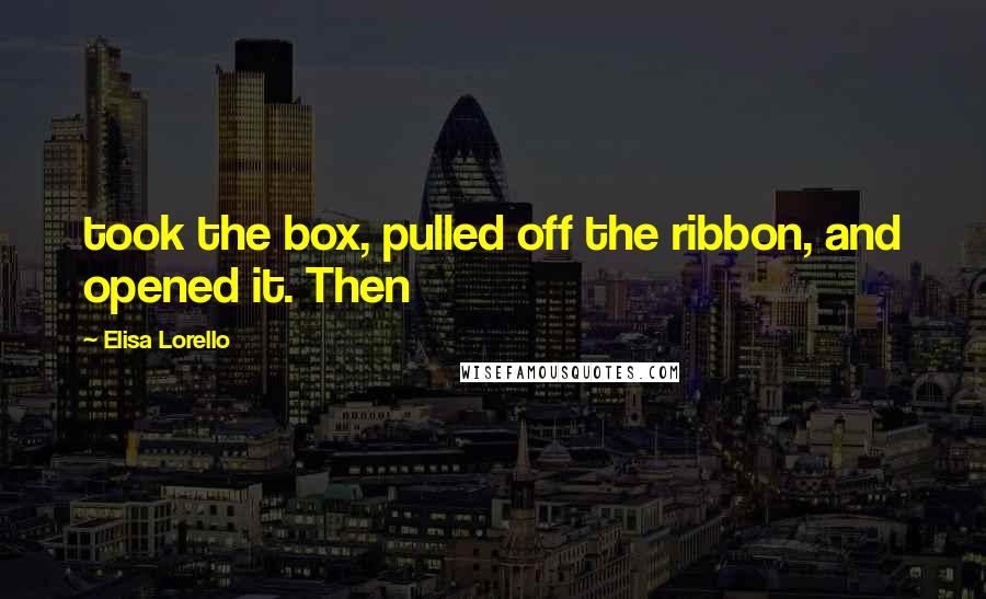 Elisa Lorello Quotes: took the box, pulled off the ribbon, and opened it. Then