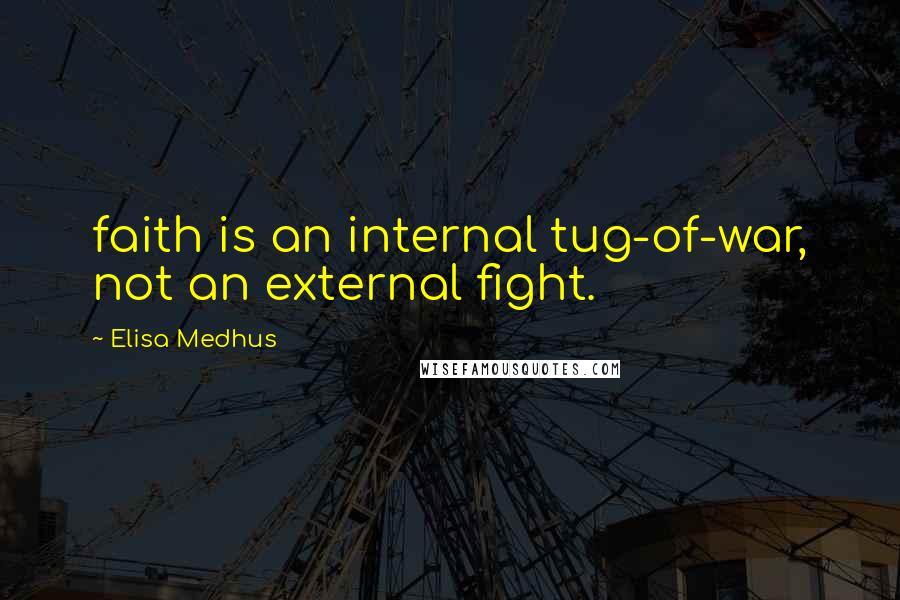 Elisa Medhus Quotes: faith is an internal tug-of-war, not an external fight.