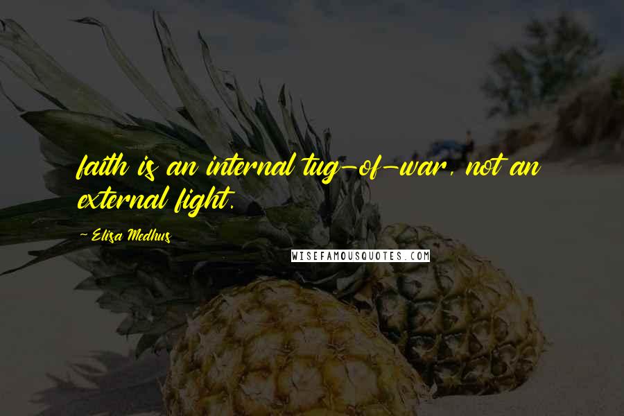 Elisa Medhus Quotes: faith is an internal tug-of-war, not an external fight.