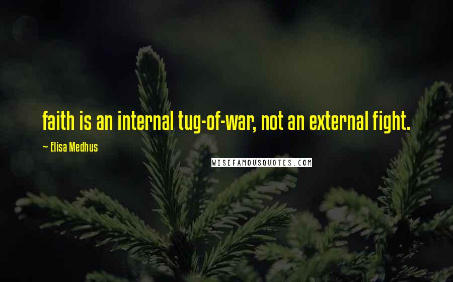 Elisa Medhus Quotes: faith is an internal tug-of-war, not an external fight.
