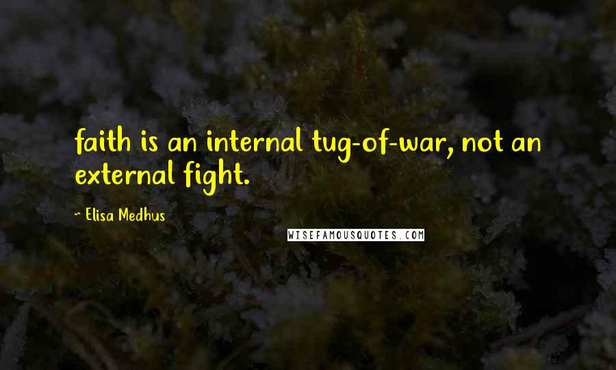 Elisa Medhus Quotes: faith is an internal tug-of-war, not an external fight.