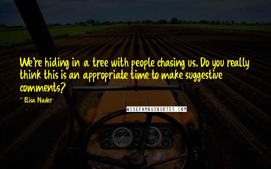 Elisa Nader Quotes: We're hiding in a tree with people chasing us. Do you really think this is an appropriate time to make suggestive comments?