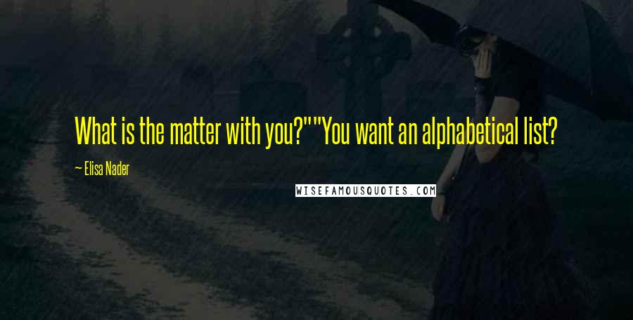 Elisa Nader Quotes: What is the matter with you?""You want an alphabetical list?