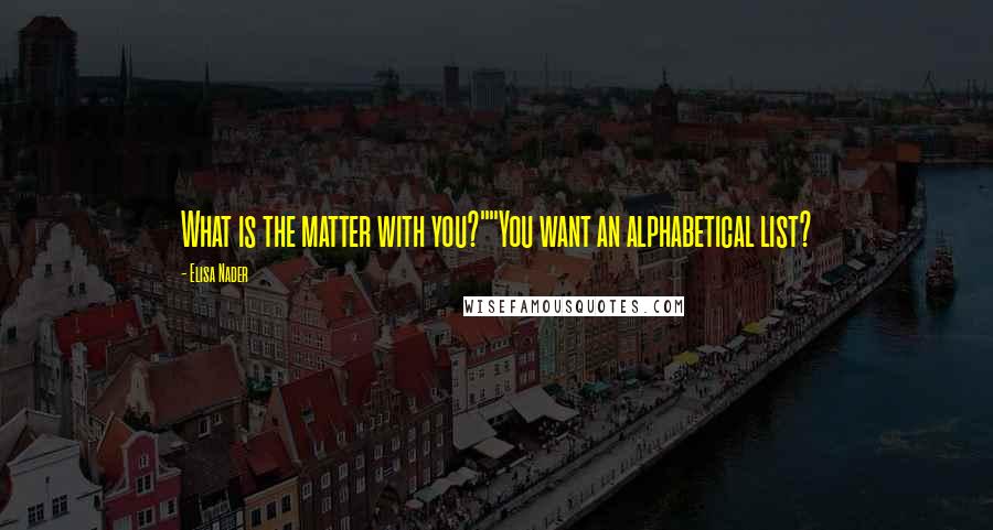 Elisa Nader Quotes: What is the matter with you?""You want an alphabetical list?