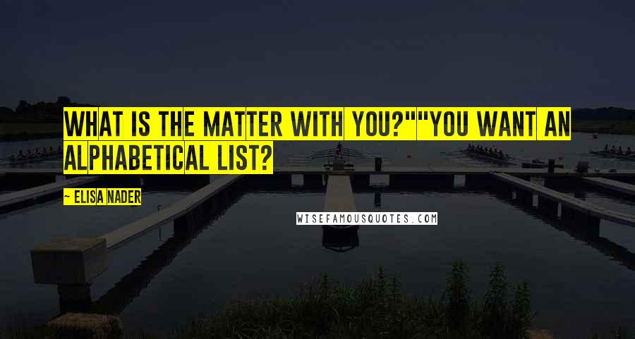 Elisa Nader Quotes: What is the matter with you?""You want an alphabetical list?