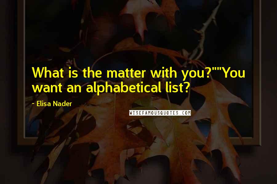 Elisa Nader Quotes: What is the matter with you?""You want an alphabetical list?