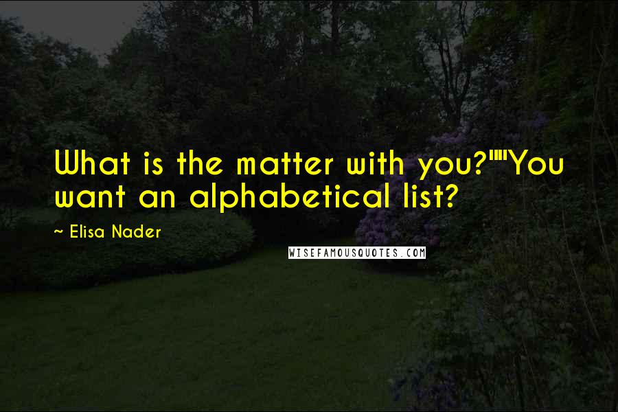 Elisa Nader Quotes: What is the matter with you?""You want an alphabetical list?