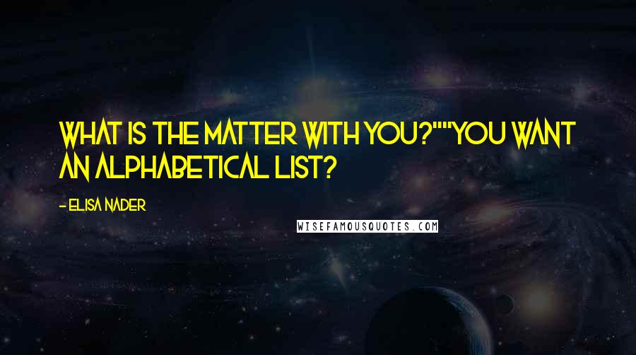 Elisa Nader Quotes: What is the matter with you?""You want an alphabetical list?