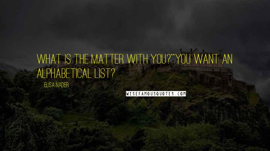 Elisa Nader Quotes: What is the matter with you?""You want an alphabetical list?