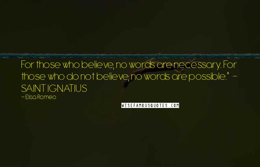 Elisa Romeo Quotes: For those who believe, no words are necessary. For those who do not believe, no words are possible." - SAINT IGNATIUS