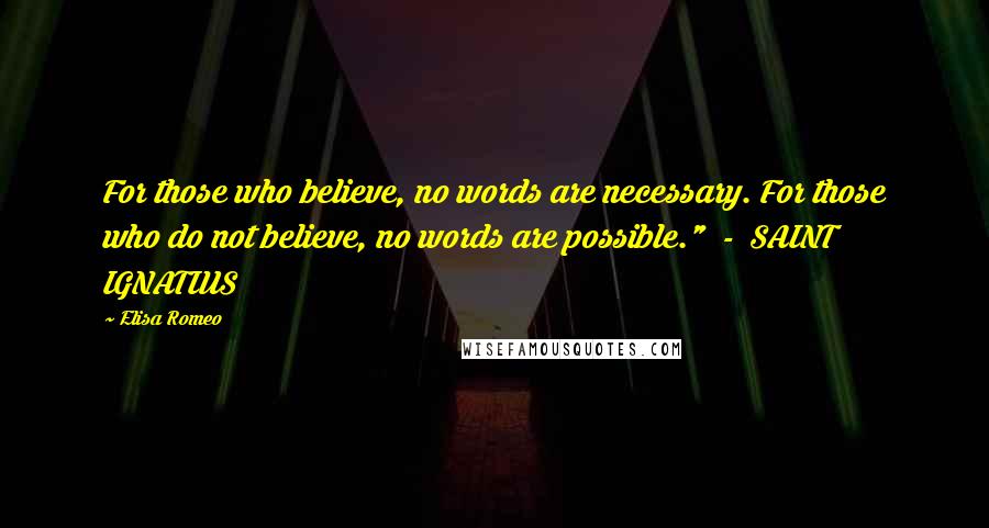 Elisa Romeo Quotes: For those who believe, no words are necessary. For those who do not believe, no words are possible."  -  SAINT IGNATIUS