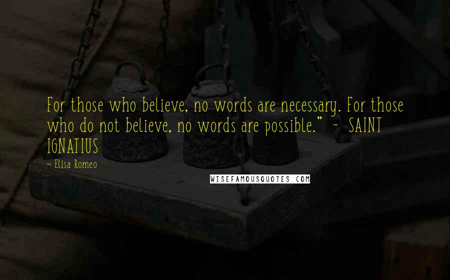 Elisa Romeo Quotes: For those who believe, no words are necessary. For those who do not believe, no words are possible."  -  SAINT IGNATIUS
