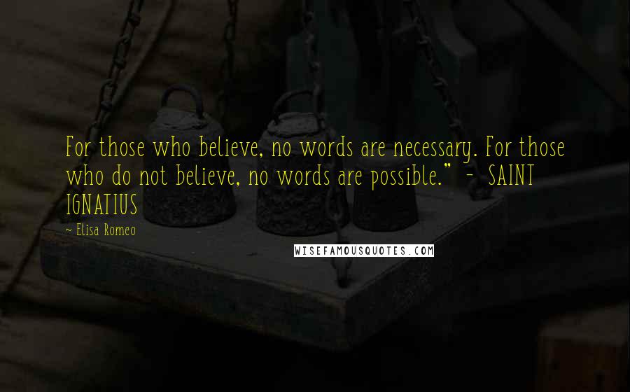 Elisa Romeo Quotes: For those who believe, no words are necessary. For those who do not believe, no words are possible." - SAINT IGNATIUS