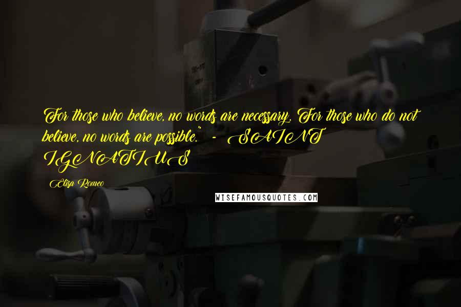 Elisa Romeo Quotes: For those who believe, no words are necessary. For those who do not believe, no words are possible."  -  SAINT IGNATIUS