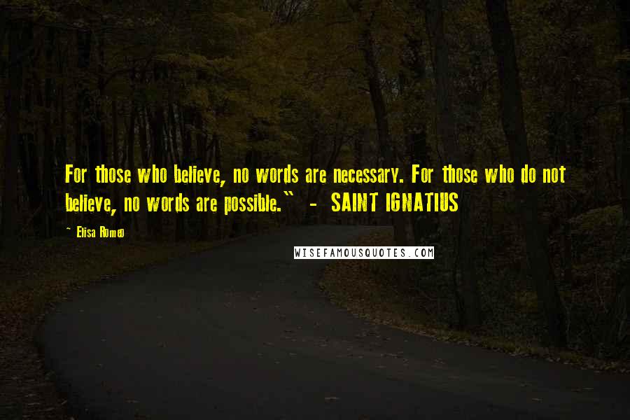 Elisa Romeo Quotes: For those who believe, no words are necessary. For those who do not believe, no words are possible."  -  SAINT IGNATIUS