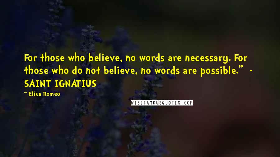 Elisa Romeo Quotes: For those who believe, no words are necessary. For those who do not believe, no words are possible." - SAINT IGNATIUS