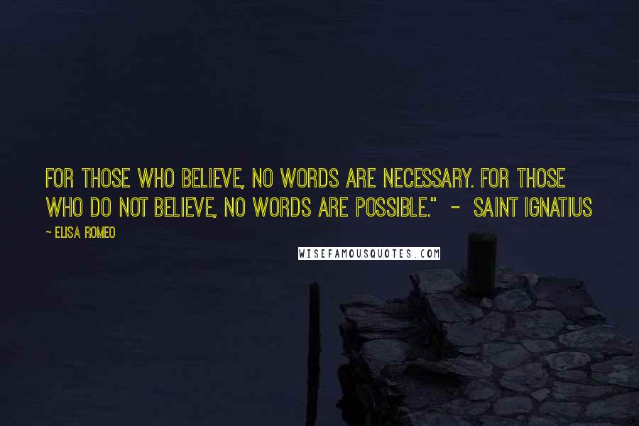 Elisa Romeo Quotes: For those who believe, no words are necessary. For those who do not believe, no words are possible." - SAINT IGNATIUS
