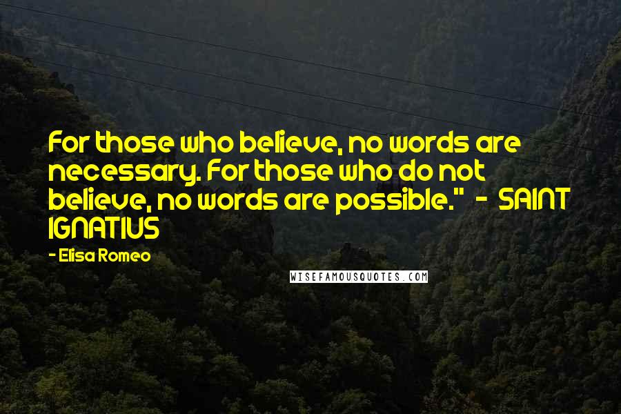 Elisa Romeo Quotes: For those who believe, no words are necessary. For those who do not believe, no words are possible."  -  SAINT IGNATIUS