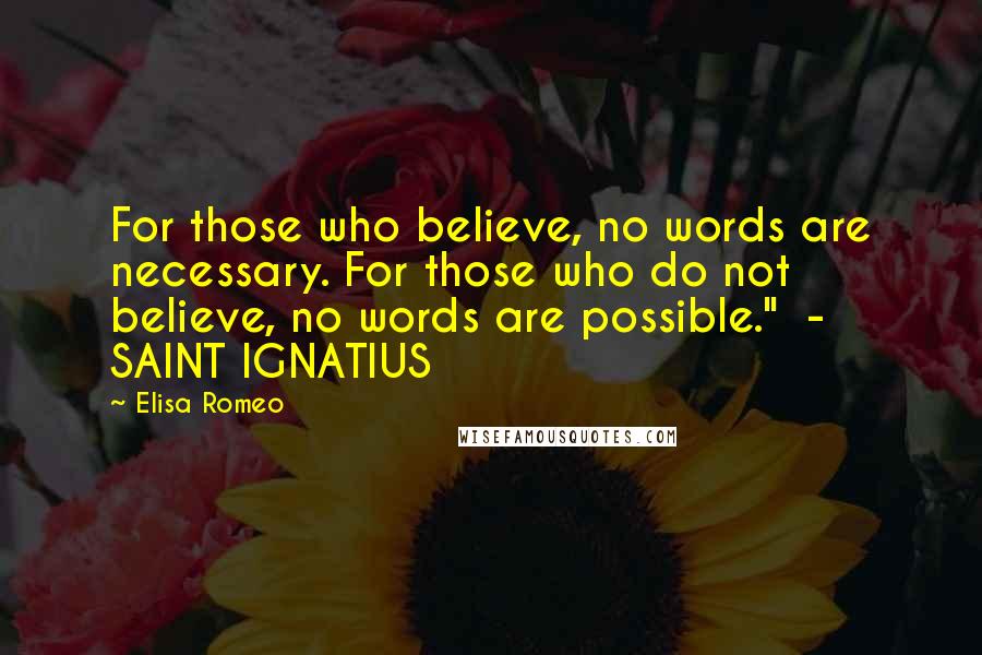 Elisa Romeo Quotes: For those who believe, no words are necessary. For those who do not believe, no words are possible."  -  SAINT IGNATIUS