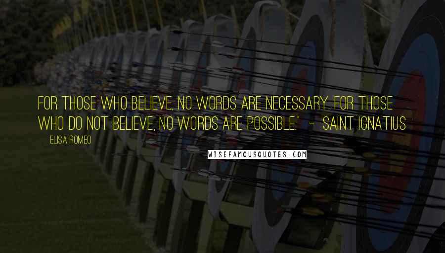 Elisa Romeo Quotes: For those who believe, no words are necessary. For those who do not believe, no words are possible."  -  SAINT IGNATIUS