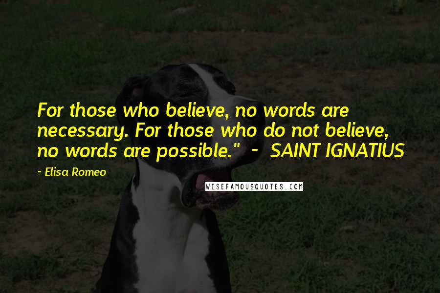 Elisa Romeo Quotes: For those who believe, no words are necessary. For those who do not believe, no words are possible."  -  SAINT IGNATIUS