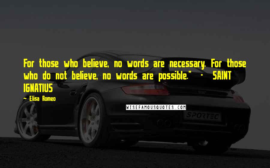 Elisa Romeo Quotes: For those who believe, no words are necessary. For those who do not believe, no words are possible." - SAINT IGNATIUS