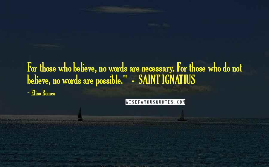 Elisa Romeo Quotes: For those who believe, no words are necessary. For those who do not believe, no words are possible."  -  SAINT IGNATIUS