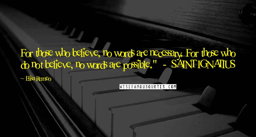 Elisa Romeo Quotes: For those who believe, no words are necessary. For those who do not believe, no words are possible."  -  SAINT IGNATIUS