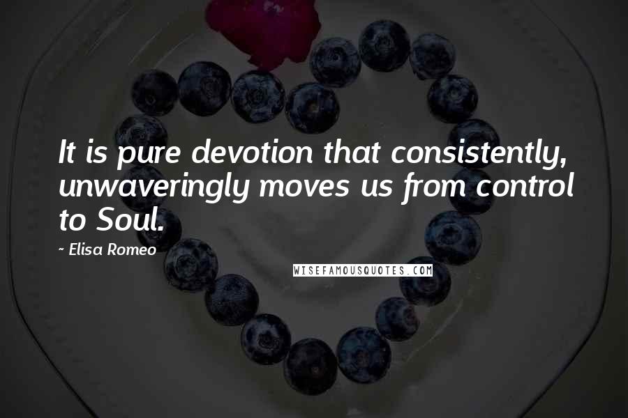 Elisa Romeo Quotes: It is pure devotion that consistently, unwaveringly moves us from control to Soul.