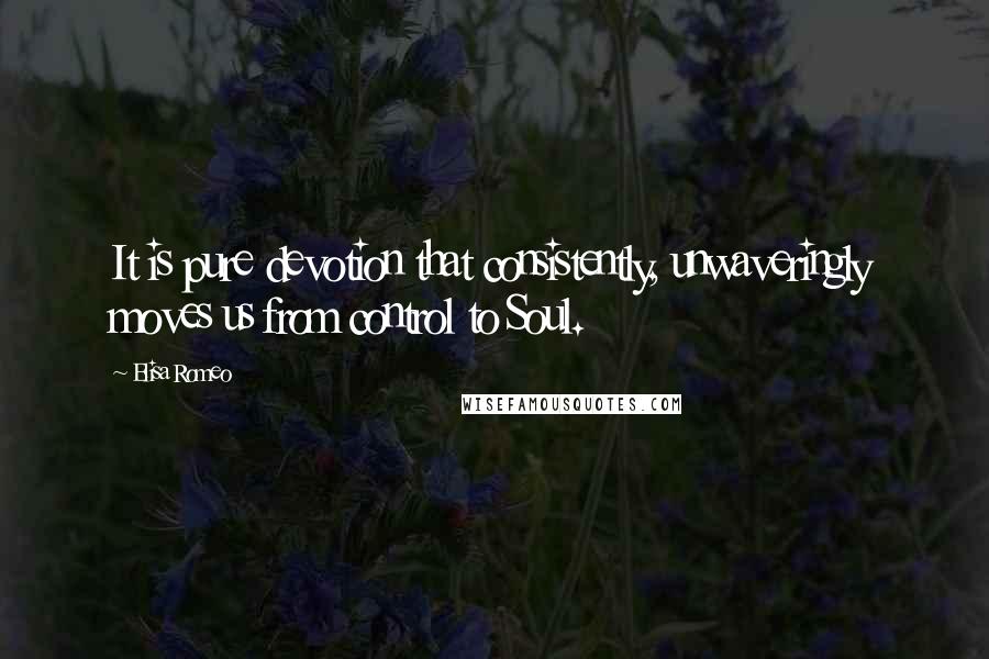 Elisa Romeo Quotes: It is pure devotion that consistently, unwaveringly moves us from control to Soul.