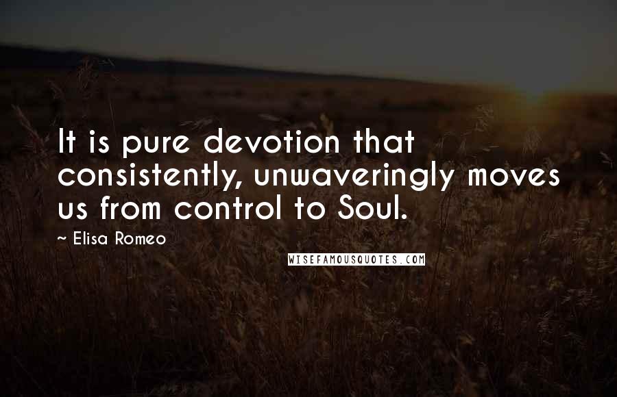 Elisa Romeo Quotes: It is pure devotion that consistently, unwaveringly moves us from control to Soul.