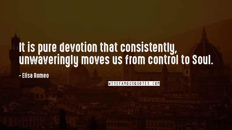 Elisa Romeo Quotes: It is pure devotion that consistently, unwaveringly moves us from control to Soul.