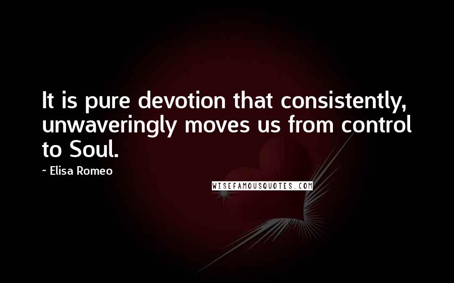Elisa Romeo Quotes: It is pure devotion that consistently, unwaveringly moves us from control to Soul.