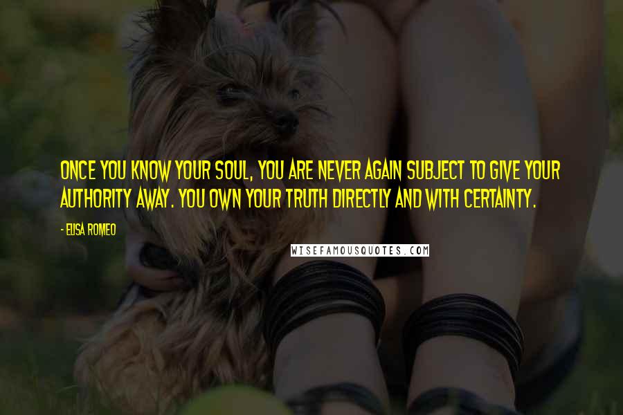 Elisa Romeo Quotes: Once you know your Soul, you are never again subject to give your authority away. You own your truth directly and with certainty.