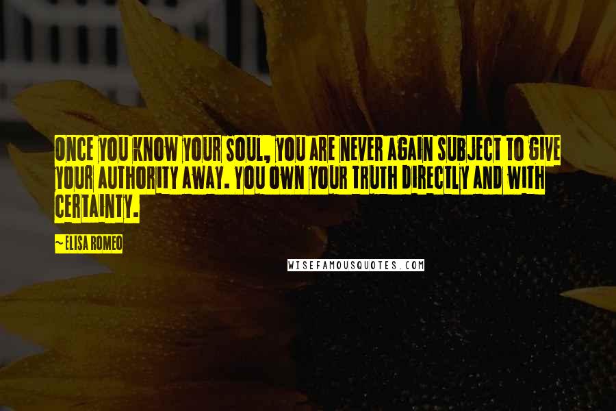 Elisa Romeo Quotes: Once you know your Soul, you are never again subject to give your authority away. You own your truth directly and with certainty.