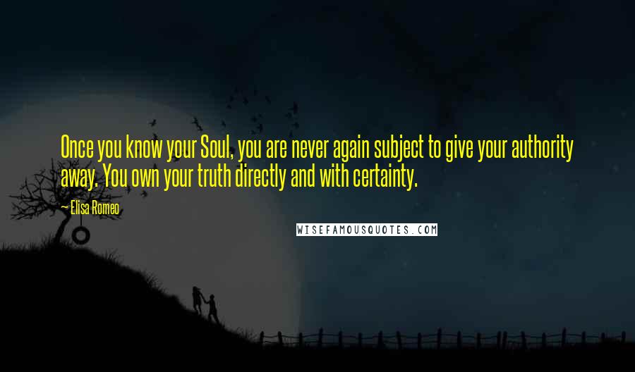 Elisa Romeo Quotes: Once you know your Soul, you are never again subject to give your authority away. You own your truth directly and with certainty.