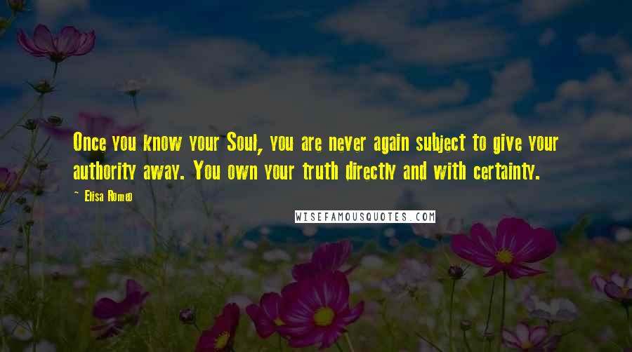 Elisa Romeo Quotes: Once you know your Soul, you are never again subject to give your authority away. You own your truth directly and with certainty.