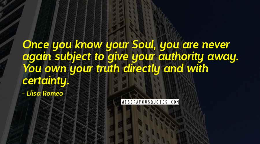 Elisa Romeo Quotes: Once you know your Soul, you are never again subject to give your authority away. You own your truth directly and with certainty.